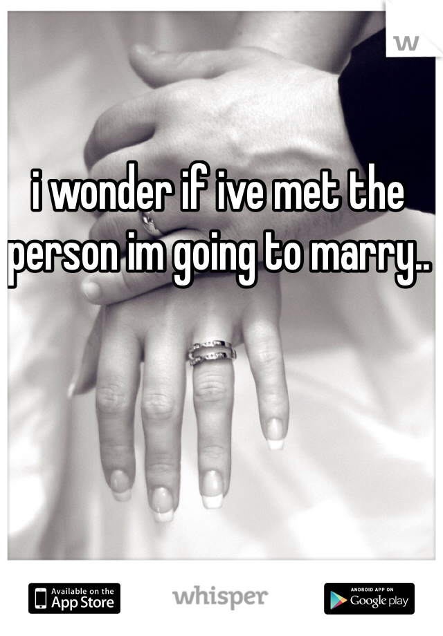 i wonder if ive met the person im going to marry..