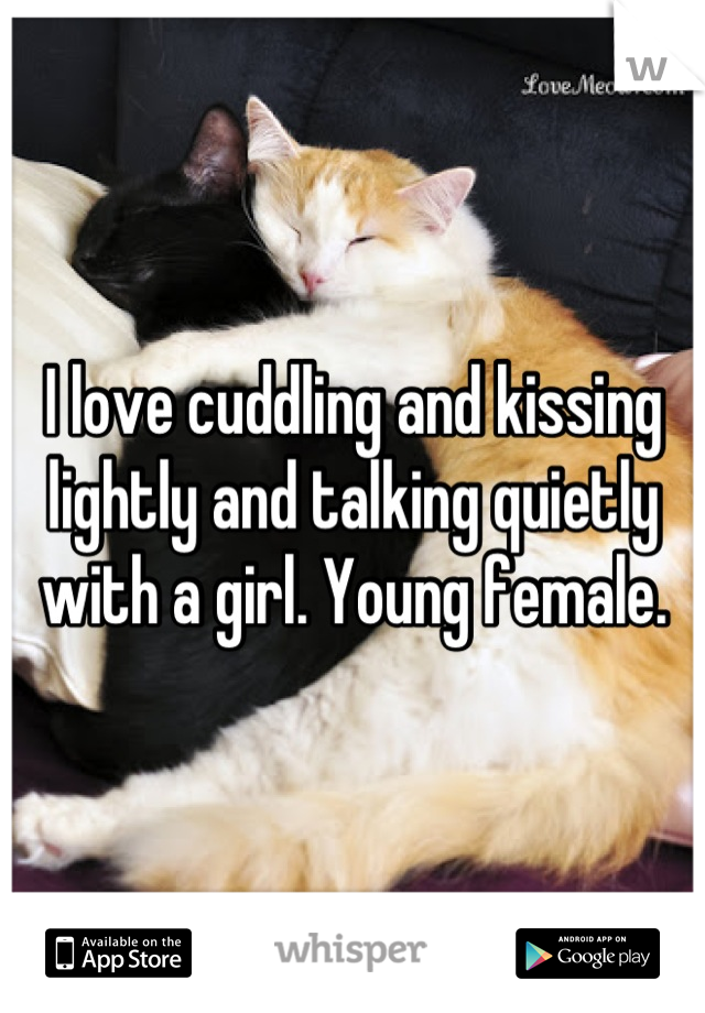 I love cuddling and kissing lightly and talking quietly with a girl. Young female.