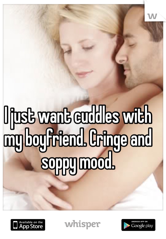 I just want cuddles with my boyfriend. Cringe and soppy mood. 