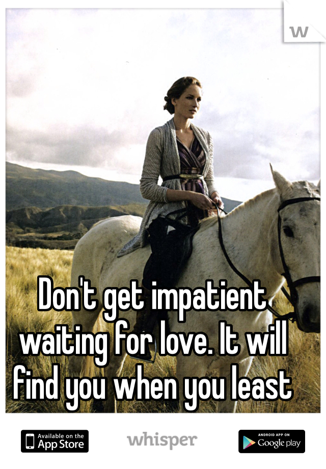 Don't get impatient waiting for love. It will find you when you least expect it. 