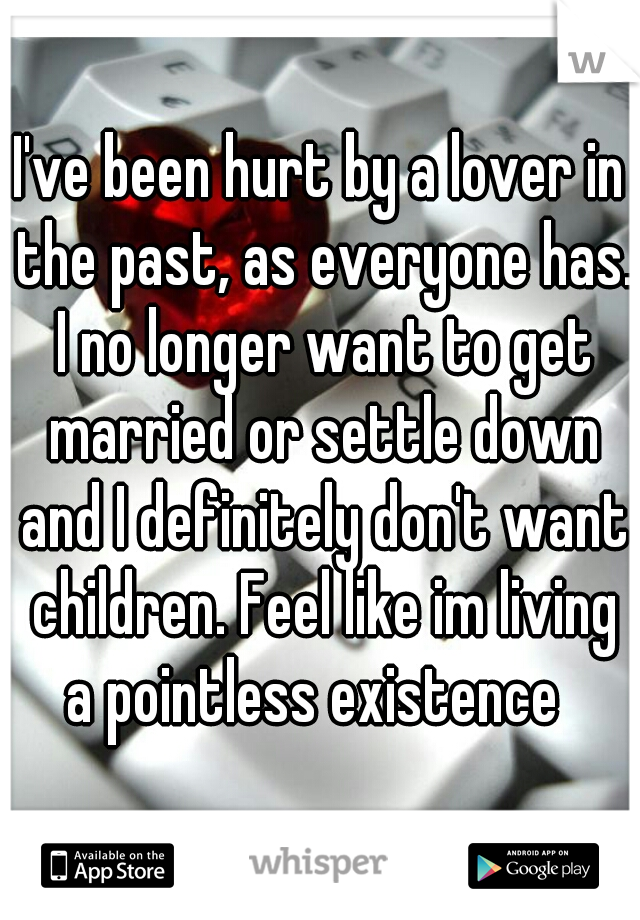 I've been hurt by a lover in the past, as everyone has. I no longer want to get married or settle down and I definitely don't want children. Feel like im living a pointless existence  