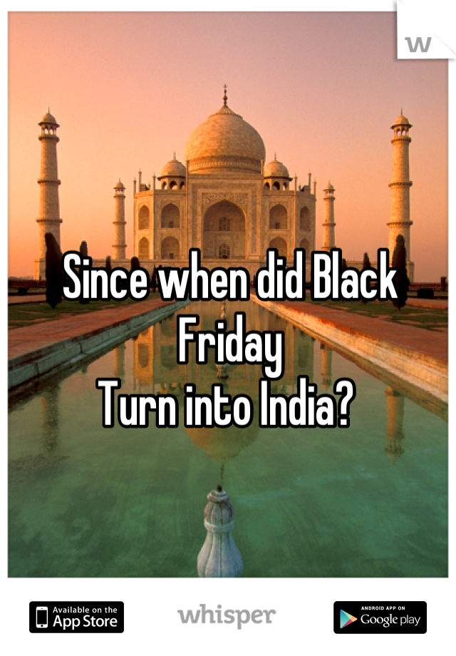 Since when did Black Friday 
Turn into India? 
