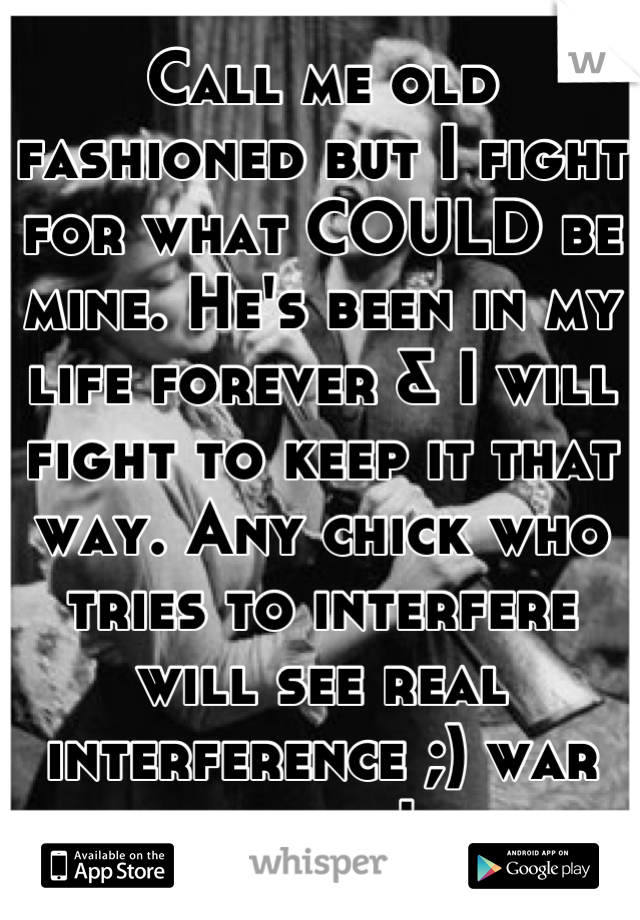 Call me old fashioned but I fight for what COULD be mine. He's been in my life forever & I will fight to keep it that way. Any chick who tries to interfere will see real interference ;) war begins! 