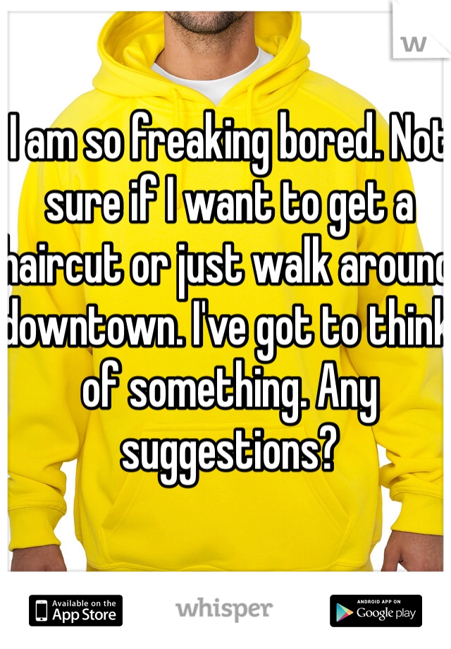 I am so freaking bored. Not sure if I want to get a haircut or just walk around downtown. I've got to think of something. Any suggestions?