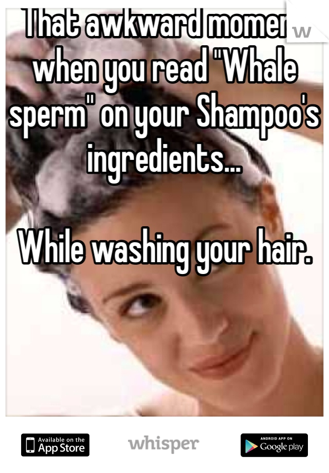 That awkward moment when you read "Whale sperm" on your Shampoo's ingredients... 

While washing your hair.