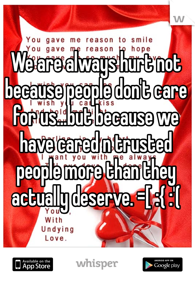 We are always hurt not because people don't care for us...but because we have cared n trusted people more than they actually deserve. =[ :{ :'(