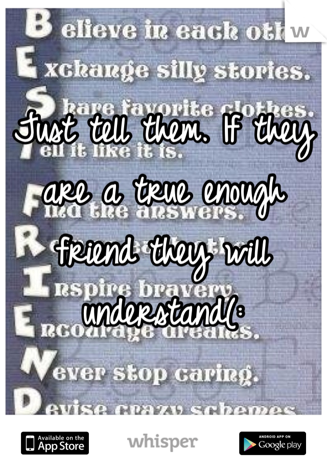 Just tell them. If they are a true enough friend they will understand(:
