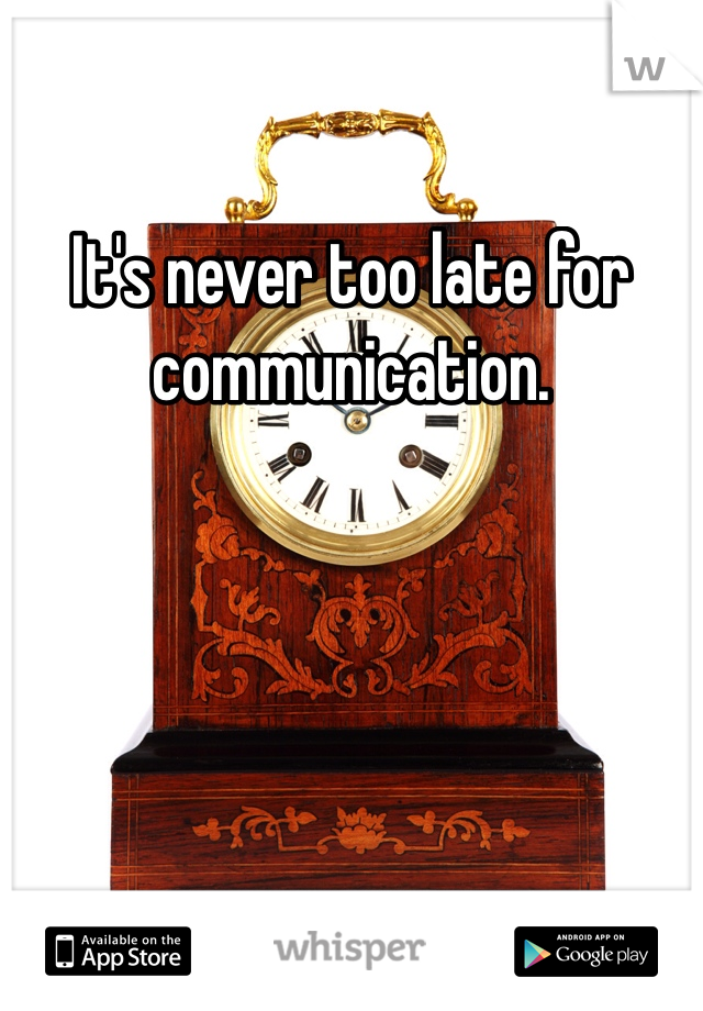 It's never too late for communication.