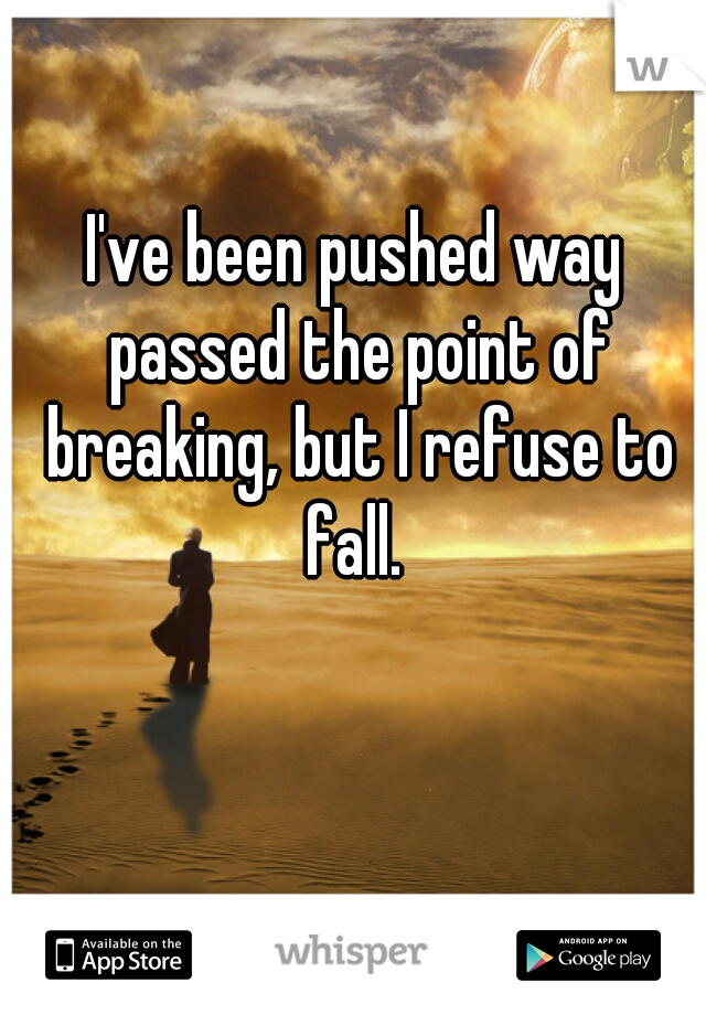 I've been pushed way passed the point of breaking, but I refuse to fall. 