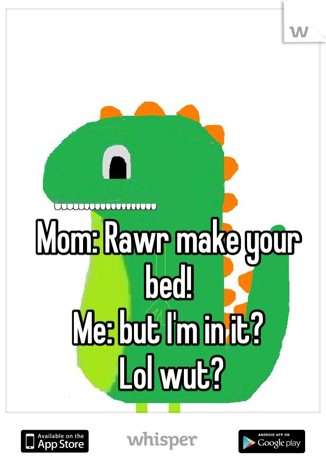 Mom: Rawr make your bed!
Me: but I'm in it?
 Lol wut?