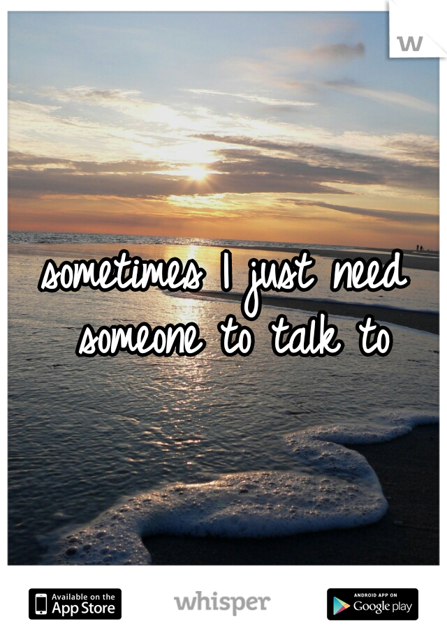sometimes I just need someone to talk to
