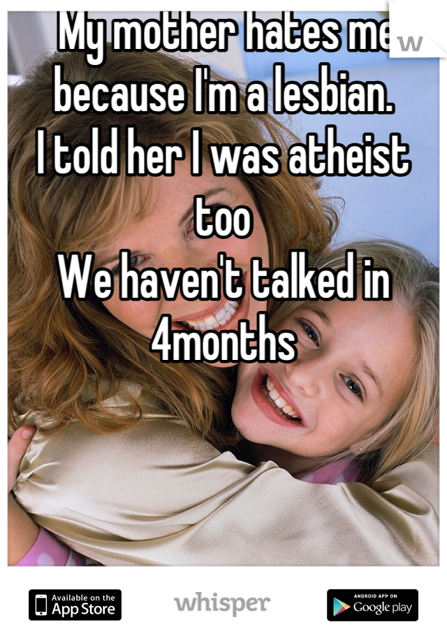  My mother hates me because I'm a lesbian. 
I told her I was atheist too
We haven't talked in 4months