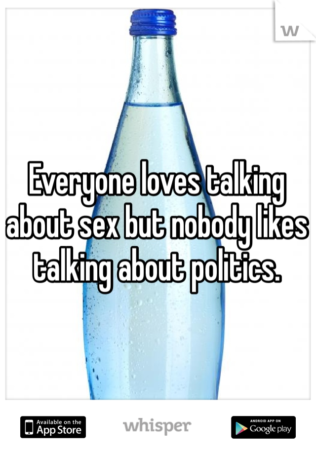 Everyone loves talking about sex but nobody likes talking about politics. 