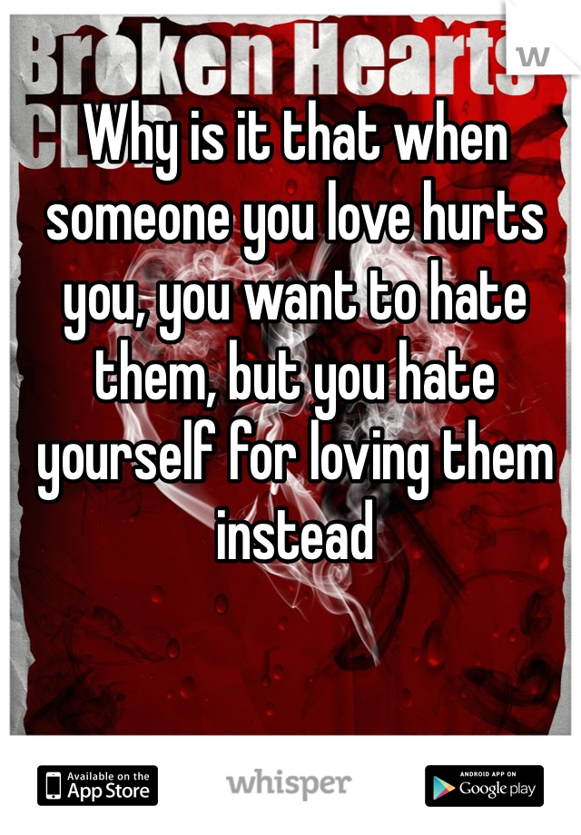 Why is it that when someone you love hurts you, you want to hate them, but you hate yourself for loving them instead