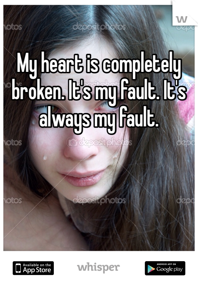My heart is completely broken. It's my fault. It's always my fault. 