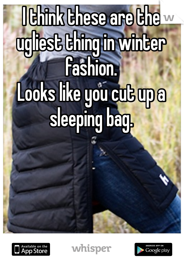 I think these are the ugliest thing in winter fashion.
Looks like you cut up a sleeping bag. 