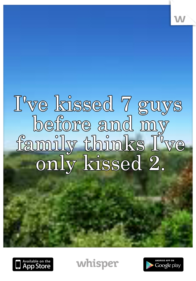 I've kissed 7 guys before and my family thinks I've only kissed 2.
