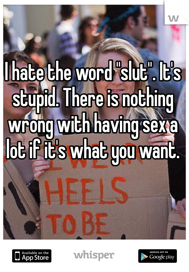 I hate the word "slut". It's stupid. There is nothing wrong with having sex a lot if it's what you want. 