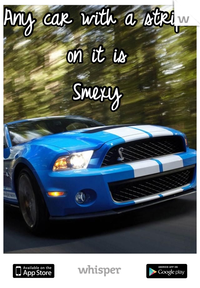 Any car with a stripe on it is
Smexy