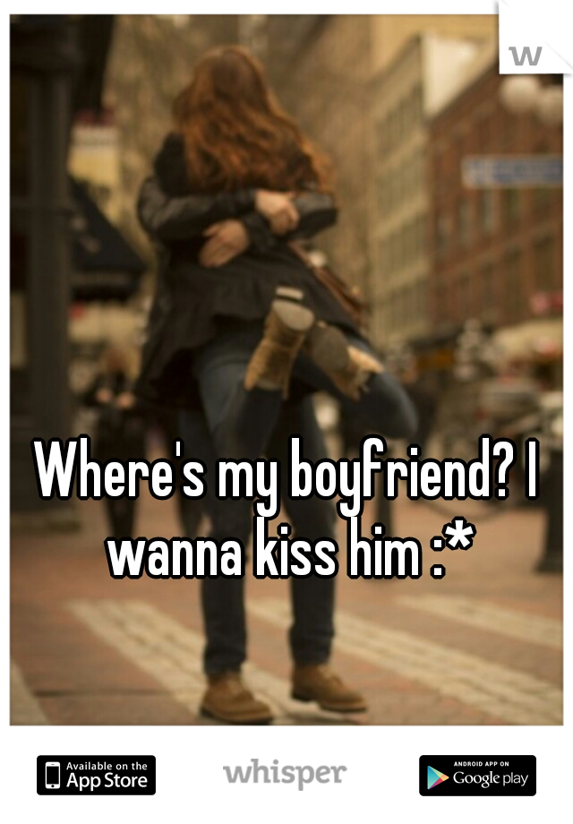 Where's my boyfriend? I wanna kiss him :*