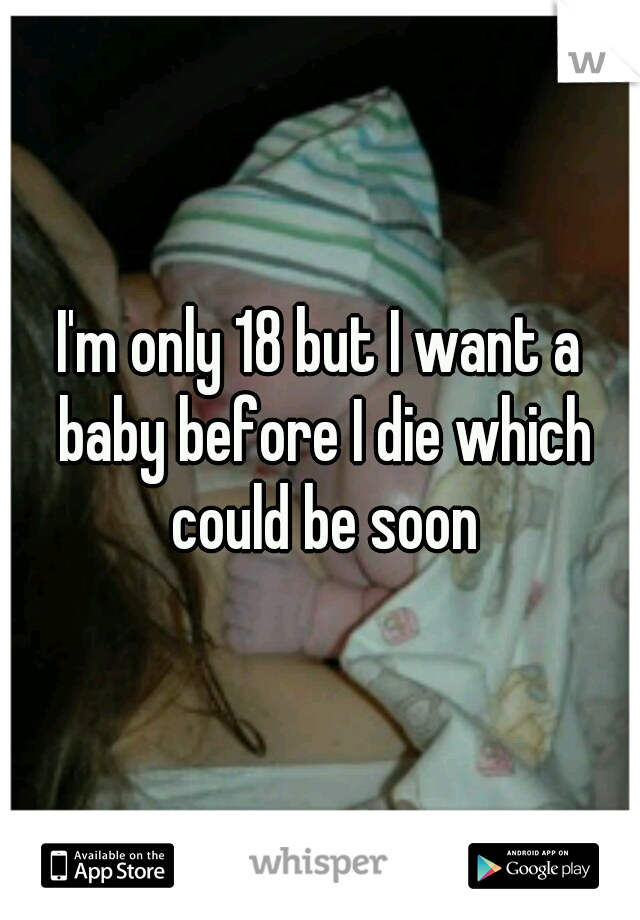I'm only 18 but I want a baby before I die which could be soon