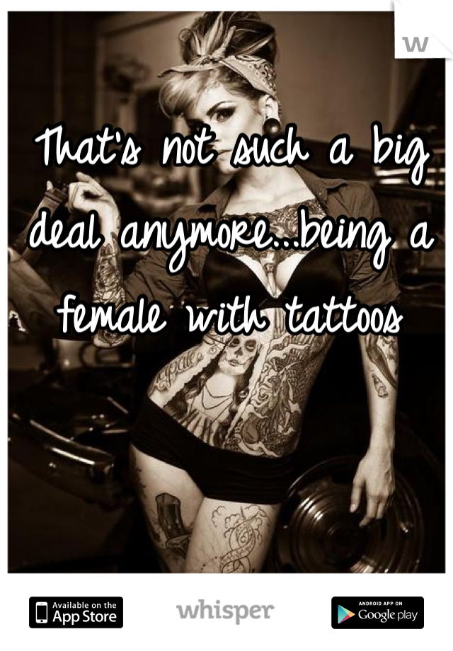 That's not such a big deal anymore...being a female with tattoos