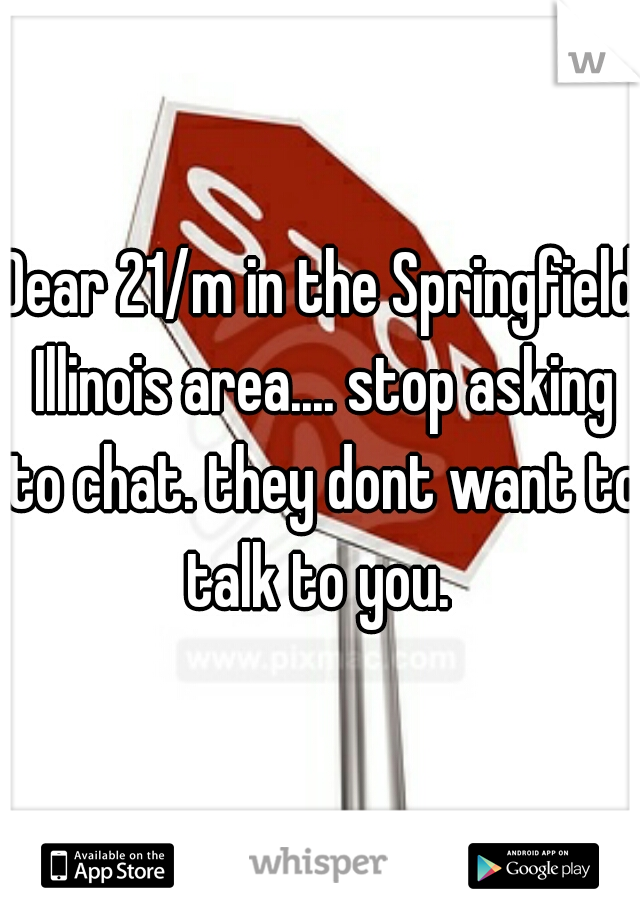Dear 21/m in the Springfield Illinois area.... stop asking to chat. they dont want to talk to you. 