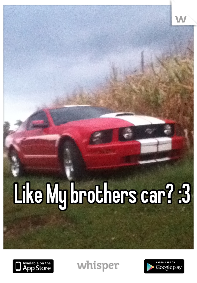 Like My brothers car? :3