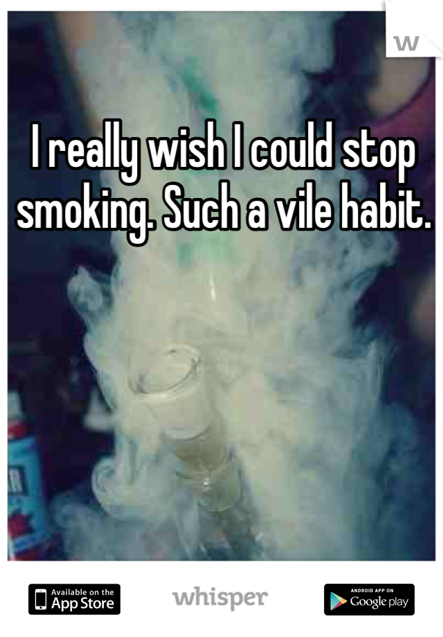 I really wish I could stop smoking. Such a vile habit.