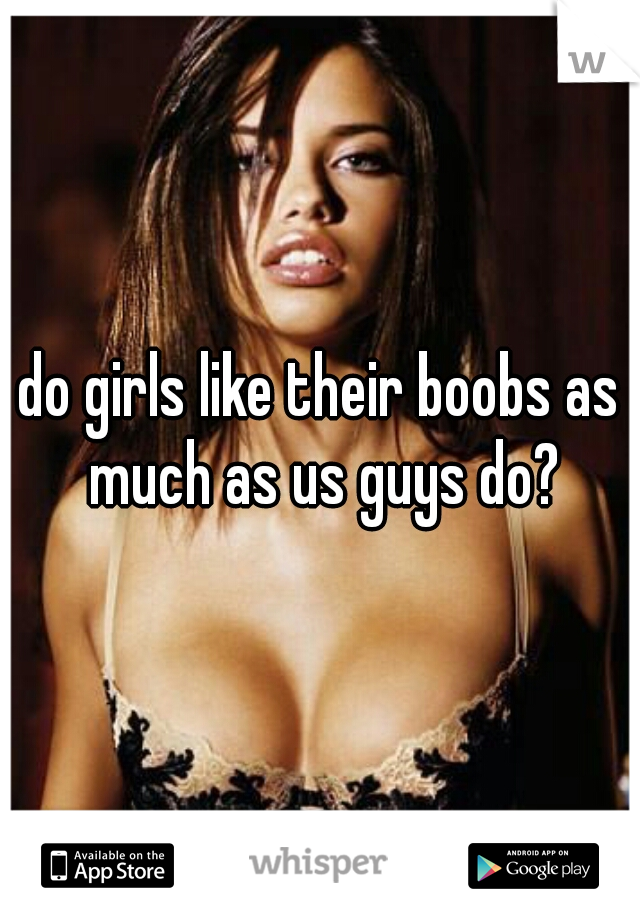 do girls like their boobs as much as us guys do?