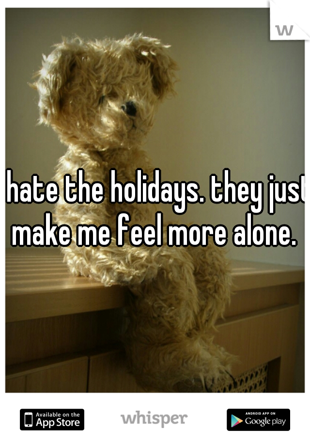 i hate the holidays. they just make me feel more alone. 
