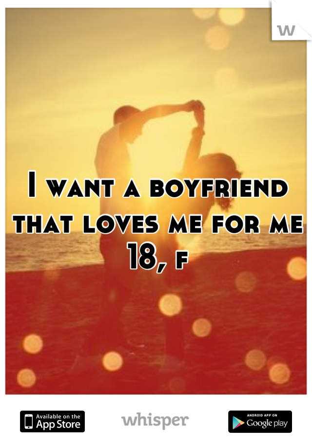 I want a boyfriend that loves me for me 
18, f