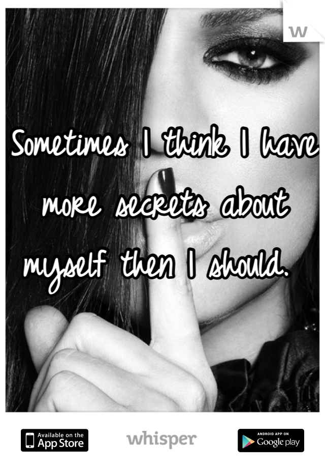 Sometimes I think I have more secrets about myself then I should. 