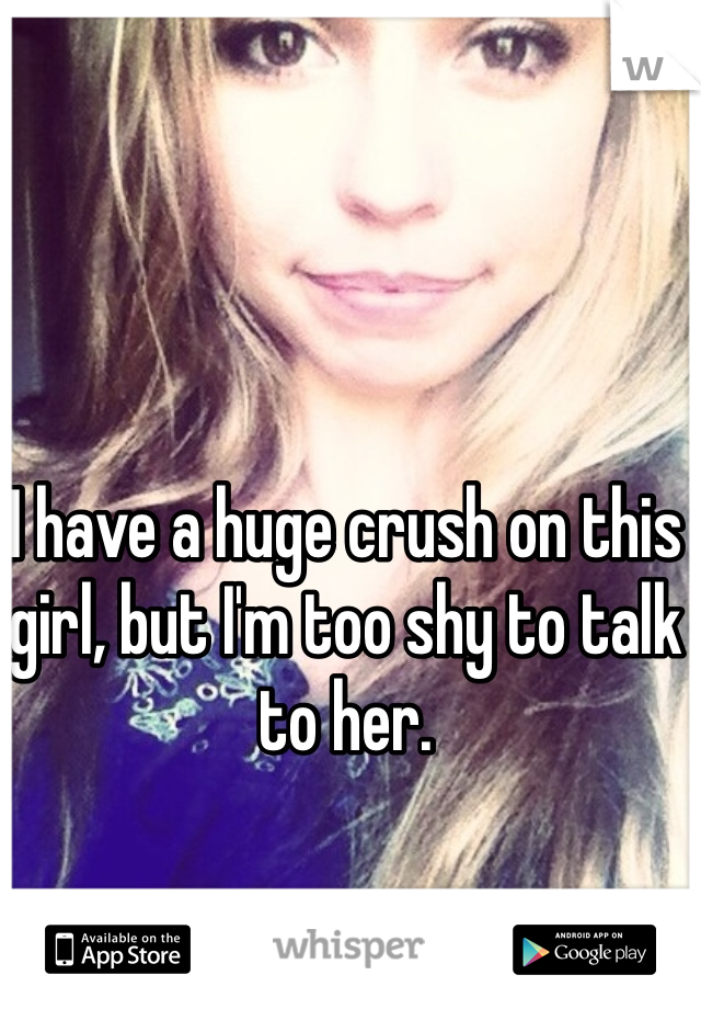 I have a huge crush on this girl, but I'm too shy to talk to her.