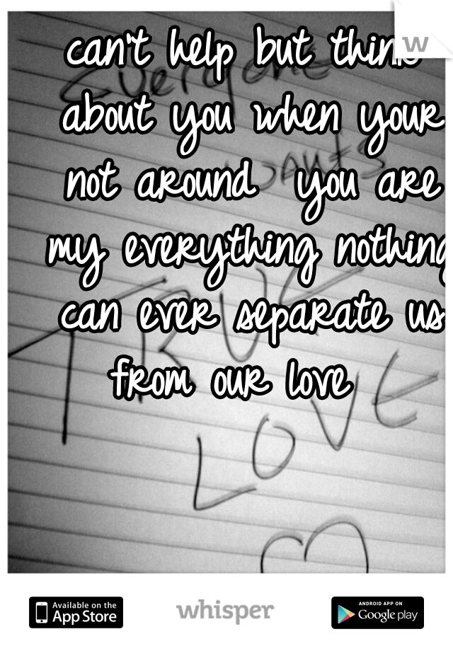 can't help but think about you when your not around  you are my everything nothing can ever separate us from our love  