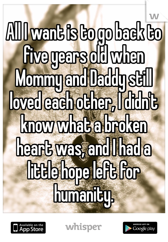 All I want is to go back to five years old when Mommy and Daddy still loved each other, I didn't know what a broken heart was, and I had a little hope left for humanity.