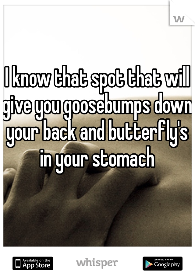 I know that spot that will give you goosebumps down your back and butterfly's in your stomach