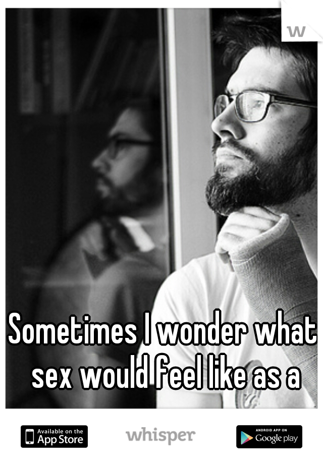 Sometimes I wonder what sex would feel like as a guy...  

