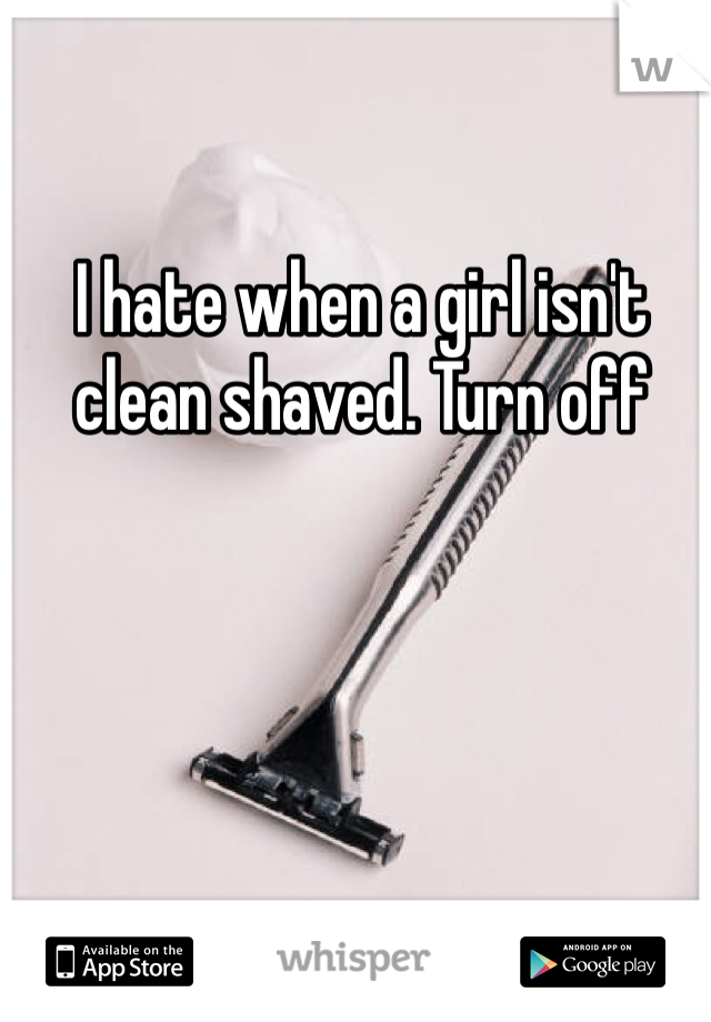 I hate when a girl isn't clean shaved. Turn off
