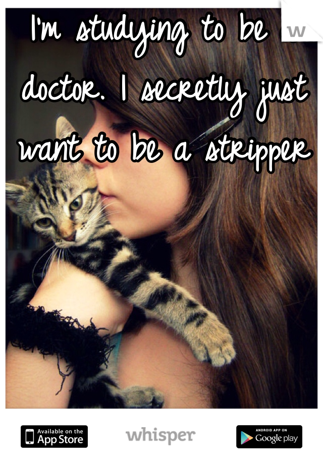 I'm studying to be a doctor. I secretly just want to be a stripper