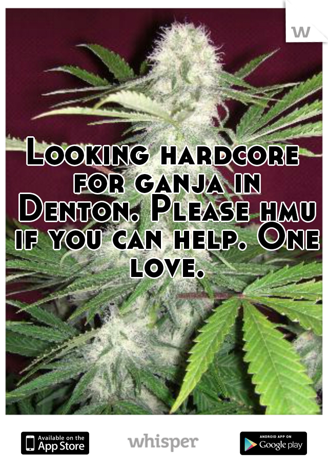 Looking hardcore for ganja in Denton. Please hmu if you can help. One love.