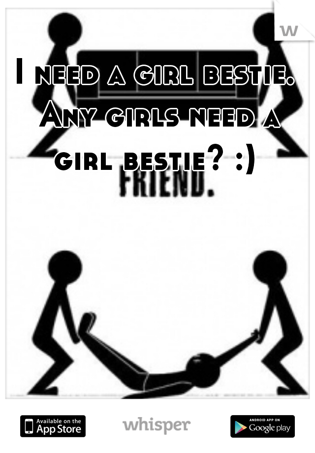 I need a girl bestie. Any girls need a girl bestie? :) 