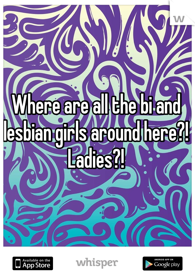 Where are all the bi and lesbian girls around here?! 
Ladies?!