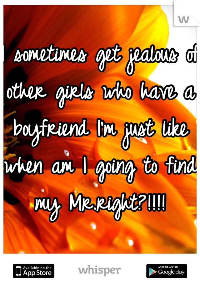 I sometimes get jealous of other girls who have a boyfriend I'm just like when am I going to find my Mr.right?!!!!