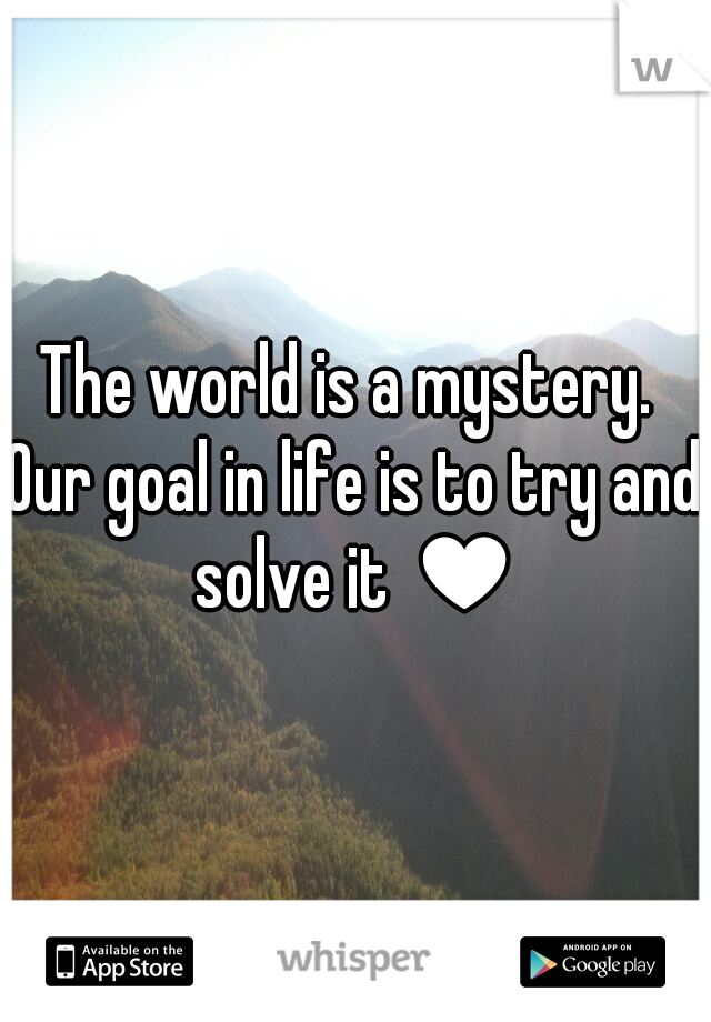 The world is a mystery. 
Our goal in life is to try and solve it ♥