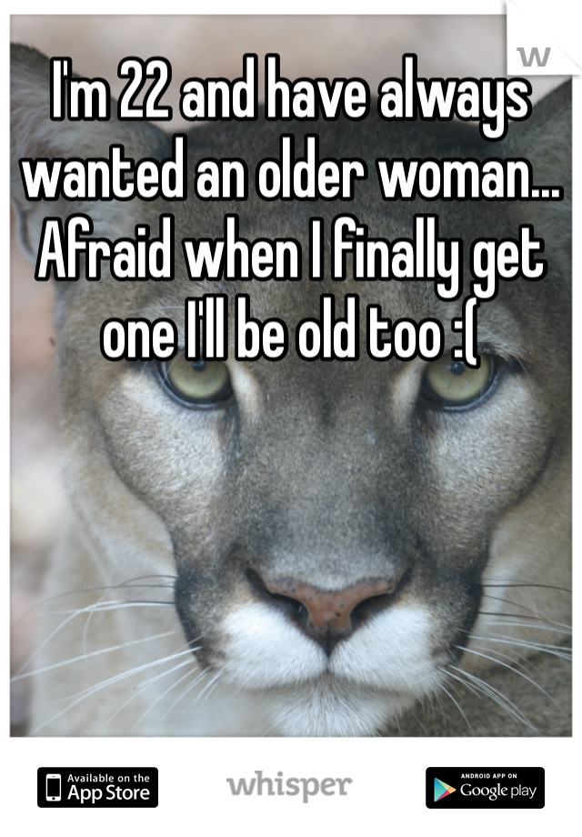 I'm 22 and have always wanted an older woman... Afraid when I finally get one I'll be old too :(