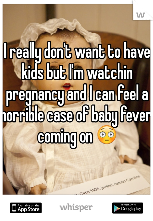 I really don't want to have kids but I'm watchin pregnancy and I can feel a horrible case of baby fever coming on 😳
