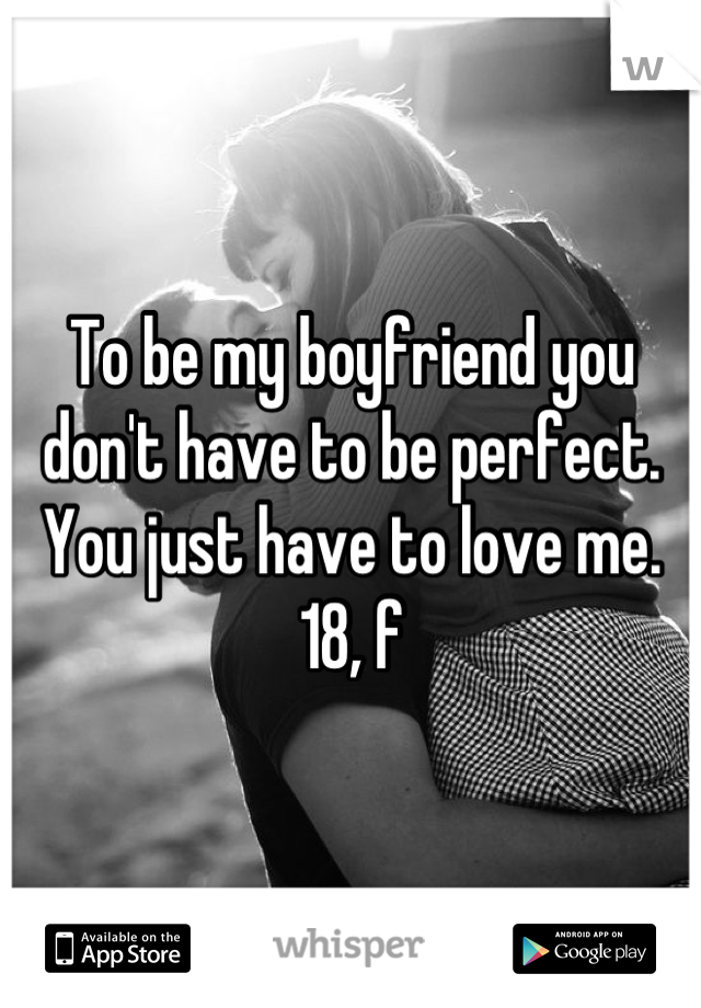 To be my boyfriend you don't have to be perfect. You just have to love me. 
18, f