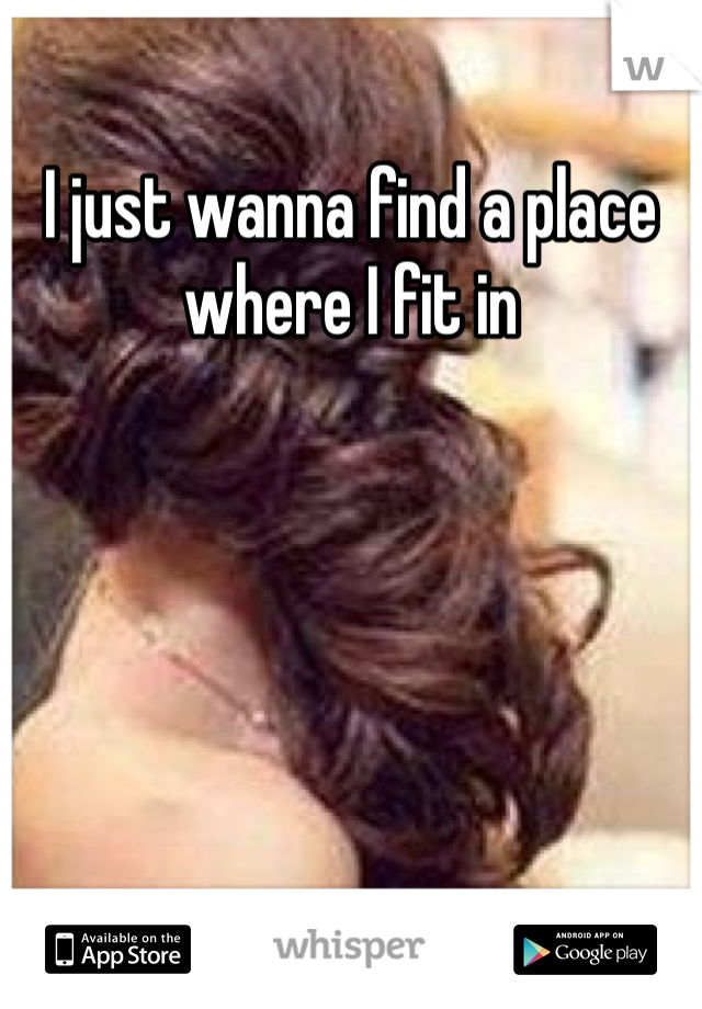 I just wanna find a place where I fit in