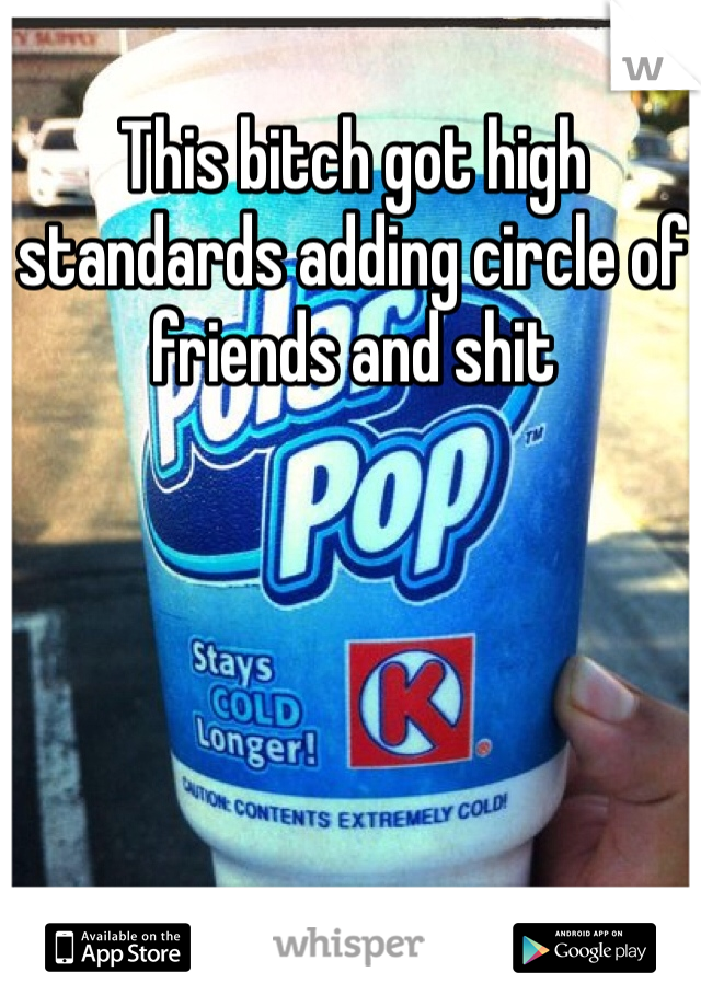 This bitch got high standards adding circle of friends and shit